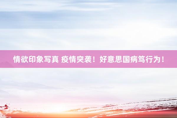 情欲印象写真 疫情突袭！好意思国病笃行为！