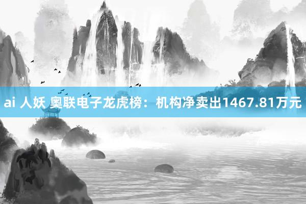 ai 人妖 奥联电子龙虎榜：机构净卖出1467.81万元