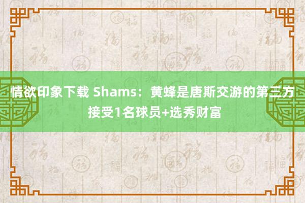 情欲印象下载 Shams：黄蜂是唐斯交游的第三方 接受1名球员+选秀财富