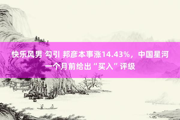 快乐风男 勾引 邦彦本事涨14.43%，中国星河一个月前给出“买入”评级