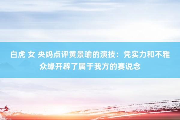 白虎 女 央妈点评黄景瑜的演技：凭实力和不雅众缘开辟了属于我方的赛说念