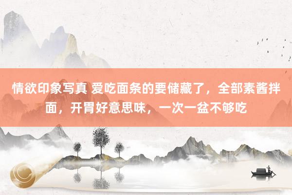 情欲印象写真 爱吃面条的要储藏了，全部素酱拌面，开胃好意思味，一次一盆不够吃