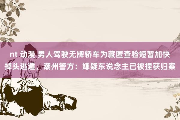 nt 动漫 男人驾驶无牌轿车为藏匿查验短暂加快掉头逃遁，潮州警方：嫌疑东说念主已被捏获归案