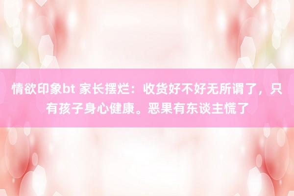 情欲印象bt 家长摆烂：收货好不好无所谓了，只有孩子身心健康。恶果有东谈主慌了