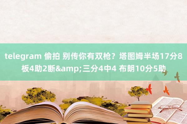 telegram 偷拍 别传你有双枪？塔图姆半场17分8板4助2断&三分4中4 布朗10分5助