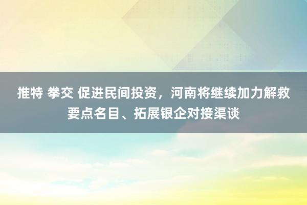 推特 拳交 促进民间投资，河南将继续加力解救要点名目、拓展银企对接渠谈