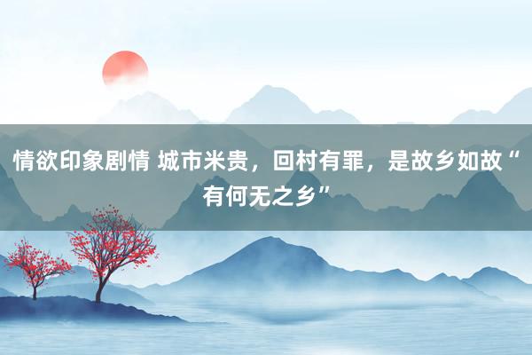 情欲印象剧情 城市米贵，回村有罪，是故乡如故“有何无之乡”