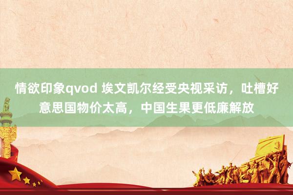 情欲印象qvod 埃文凯尔经受央视采访，吐槽好意思国物价太高，中国生果更低廉解放