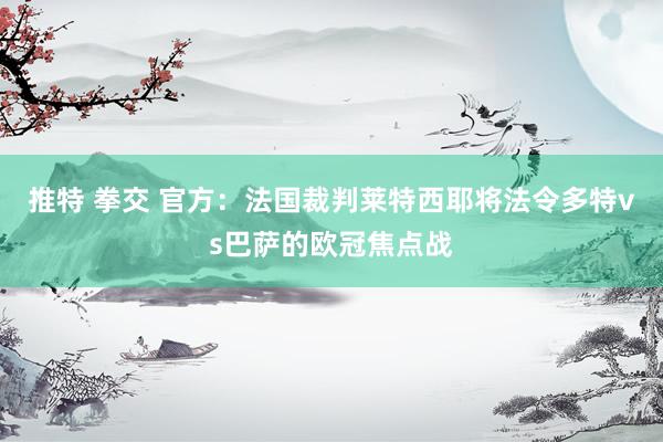 推特 拳交 官方：法国裁判莱特西耶将法令多特vs巴萨的欧冠焦点战