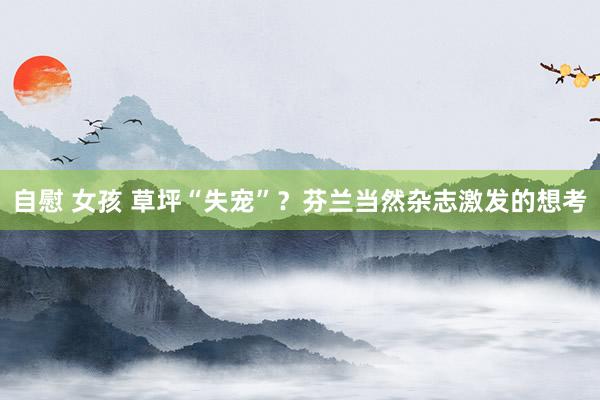 自慰 女孩 草坪“失宠”？芬兰当然杂志激发的想考