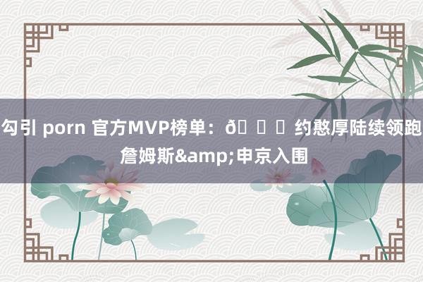 勾引 porn 官方MVP榜单：👑约憨厚陆续领跑 詹姆斯&申京入围