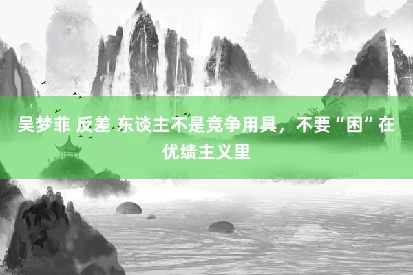 吴梦菲 反差 东谈主不是竞争用具，不要“困”在优绩主义里