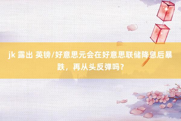 jk 露出 英镑/好意思元会在好意思联储降息后暴跌，再从头反弹吗？