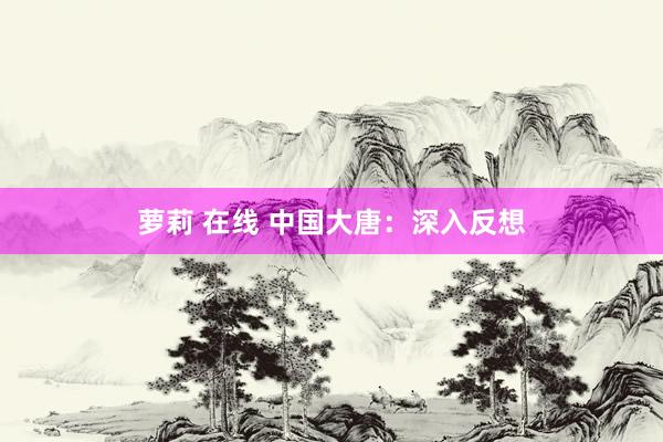 萝莉 在线 中国大唐：深入反想