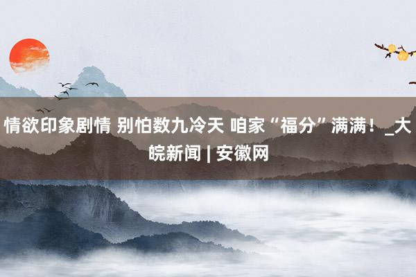情欲印象剧情 别怕数九冷天 咱家“福分”满满！_大皖新闻 | 安徽网