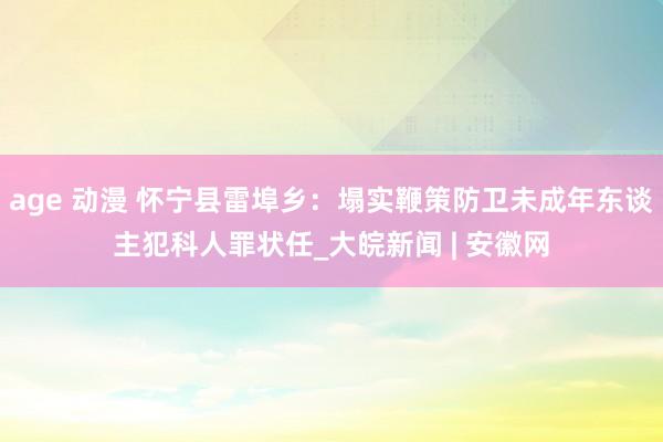age 动漫 怀宁县雷埠乡：塌实鞭策防卫未成年东谈主犯科人罪状任_大皖新闻 | 安徽网