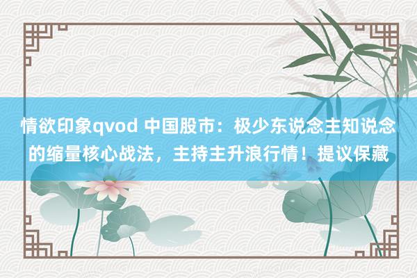 情欲印象qvod 中国股市：极少东说念主知说念的缩量核心战法，主持主升浪行情！提议保藏