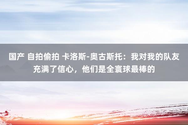 国产 自拍偷拍 卡洛斯-奥古斯托：我对我的队友充满了信心，他们是全寰球最棒的