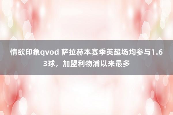 情欲印象qvod 萨拉赫本赛季英超场均参与1.63球，加盟利物浦以来最多