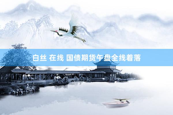 白丝 在线 国债期货午盘全线着落