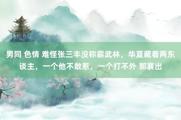 男同 色情 难怪张三丰没称霸武林，华夏藏着两东谈主，一个他不敢惹，一个打不外 郭襄出