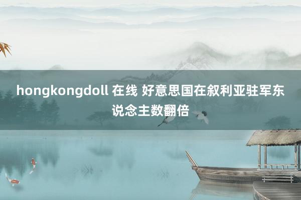 hongkongdoll 在线 好意思国在叙利亚驻军东说念主数翻倍