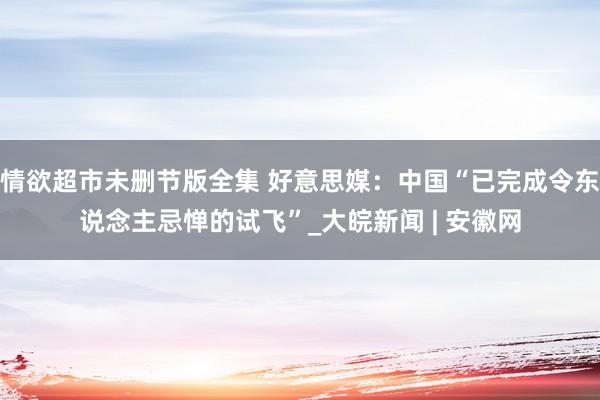 情欲超市未删节版全集 好意思媒：中国“已完成令东说念主忌惮的试飞”_大皖新闻 | 安徽网