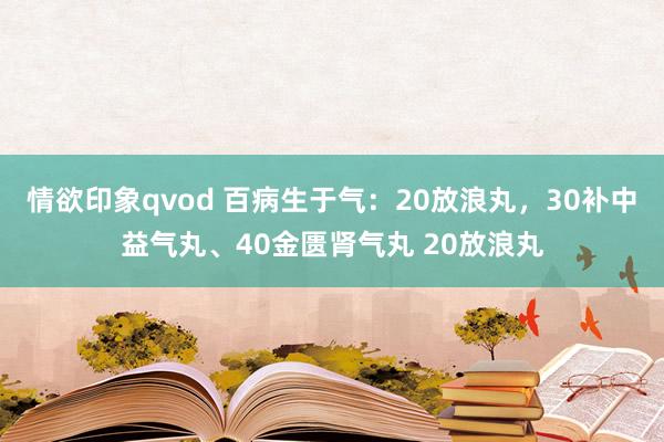 情欲印象qvod 百病生于气：20放浪丸，30补中益气丸、40金匮肾气丸 20放浪丸