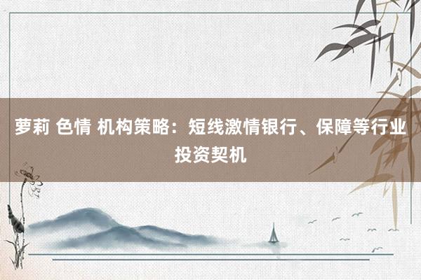 萝莉 色情 机构策略：短线激情银行、保障等行业投资契机