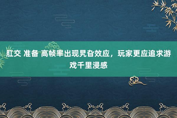 肛交 准备 高帧率出现旯旮效应，玩家更应追求游戏千里浸感