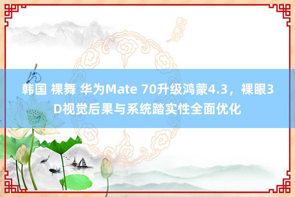 韩国 裸舞 华为Mate 70升级鸿蒙4.3，裸眼3D视觉后果与系统踏实性全面优化
