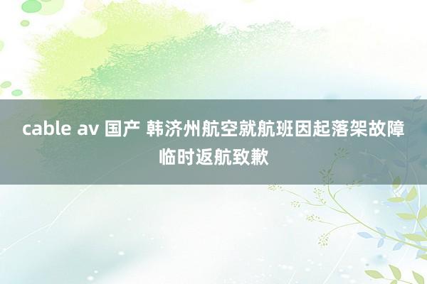 cable av 国产 韩济州航空就航班因起落架故障临时返航致歉