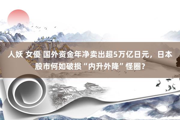 人妖 女優 国外资金年净卖出超5万亿日元，日本股市何如破损“内升外降”怪圈？