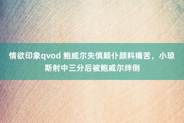情欲印象qvod 鲍威尔失慎颠仆颜料痛苦，小琼斯射中三分后被鲍威尔绊倒