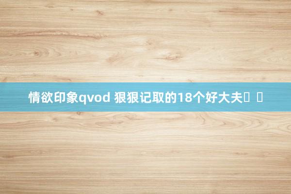 情欲印象qvod 狠狠记取的18个好大夫