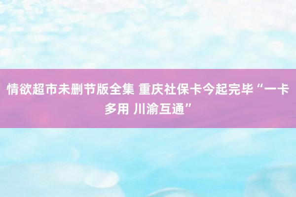 情欲超市未删节版全集 重庆社保卡今起完毕“一卡多用 川渝互通”