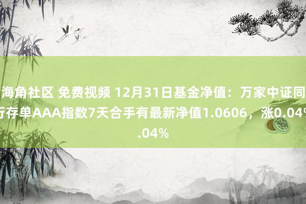 海角社区 免费视频 12月31日基金净值：万家中证同行存单AAA指数7天合手有最新净值1.0606，涨0.04%