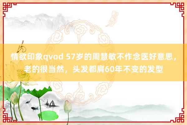情欲印象qvod 57岁的周慧敏不作念医好意思，老的很当然，头发都肩60年不变的发型