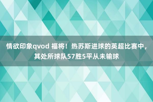 情欲印象qvod 福将！热苏斯进球的英超比赛中，其处所球队57胜5平从未输球