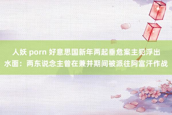 人妖 porn 好意思国新年两起垂危案主犯浮出水面：两东说念主曾在兼并期间被派往阿富汗作战