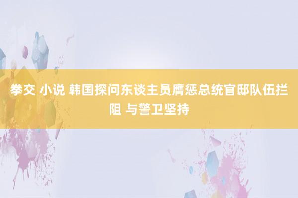 拳交 小说 韩国探问东谈主员膺惩总统官邸队伍拦阻 与警卫坚持
