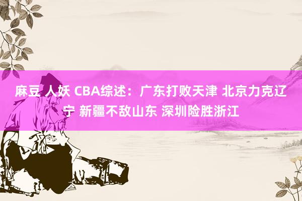 麻豆 人妖 CBA综述：广东打败天津 北京力克辽宁 新疆不敌山东 深圳险胜浙江