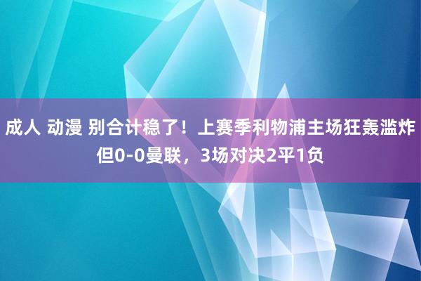 成人 动漫 别合计稳了！上赛季利物浦主场狂轰滥炸但0-0曼联，3场对决2平1负