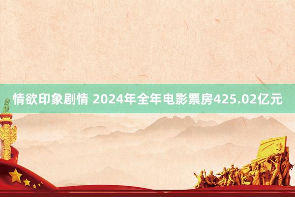 情欲印象剧情 2024年全年电影票房425.02亿元