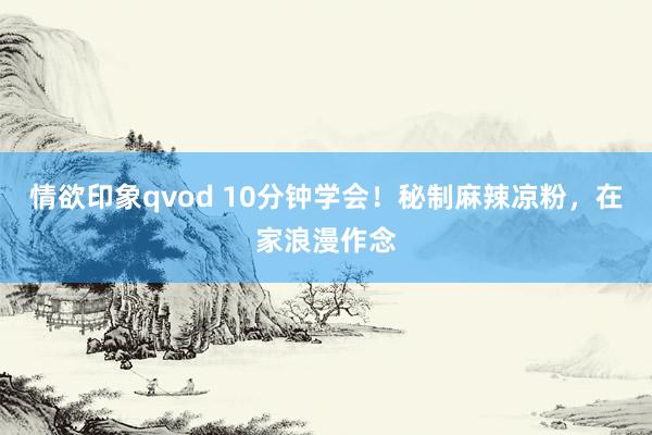 情欲印象qvod 10分钟学会！秘制麻辣凉粉，在家浪漫作念