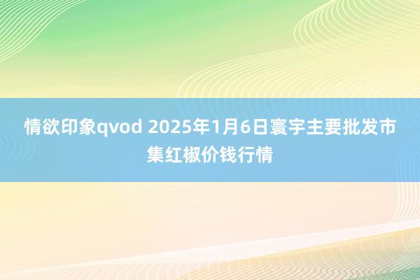 情欲印象qvod 2025年1月6日寰宇主要批发市集红椒价钱行情