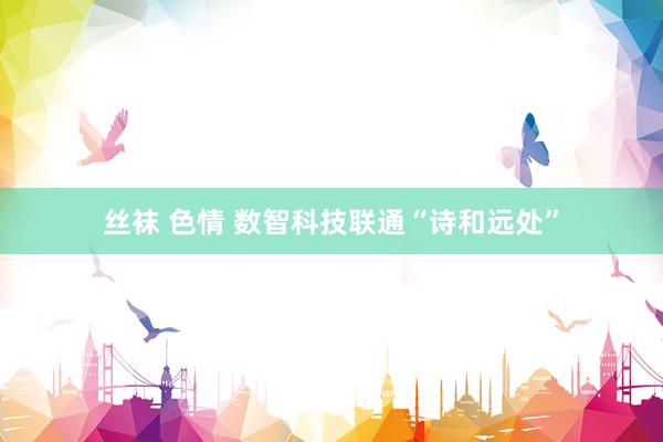 丝袜 色情 数智科技联通“诗和远处”