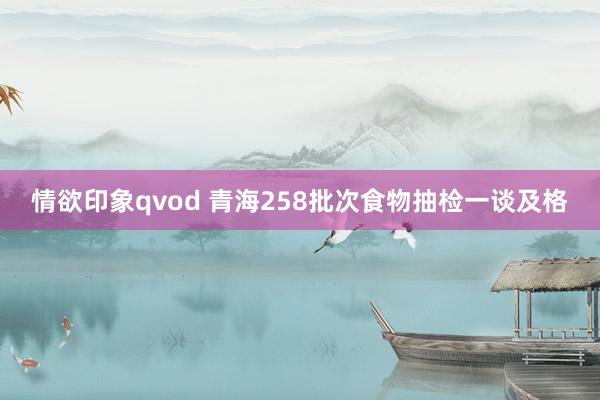 情欲印象qvod 青海258批次食物抽检一谈及格