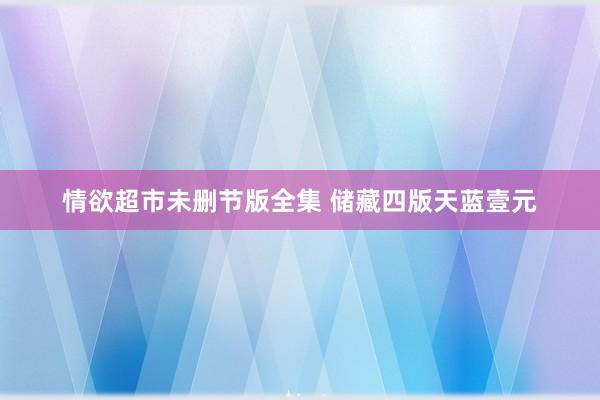情欲超市未删节版全集 储藏四版天蓝壹元