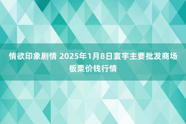 情欲印象剧情 2025年1月8日寰宇主要批发商场板栗价钱行情